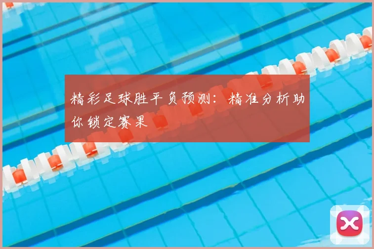 精彩足球胜平负预测:精准分析助你锁定赛果