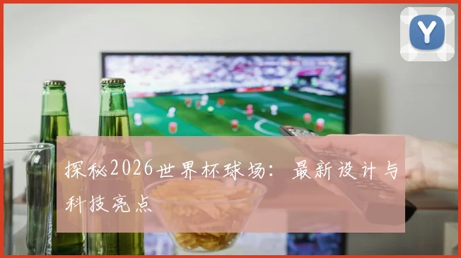 探秘2026世界杯球场：最新设计与科技亮点