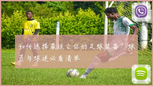 如何选择最适合你的足球装备?球员与球迷必看清单