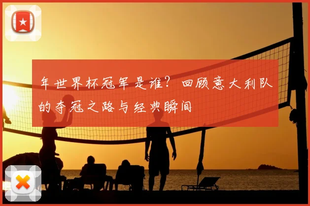 年世界杯冠军是谁?回顾意大利队的夺冠之路与经典瞬间