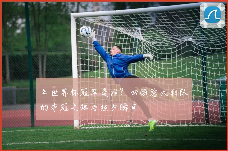 年世界杯冠军是谁?回顾意大利队的夺冠之路与经典瞬间