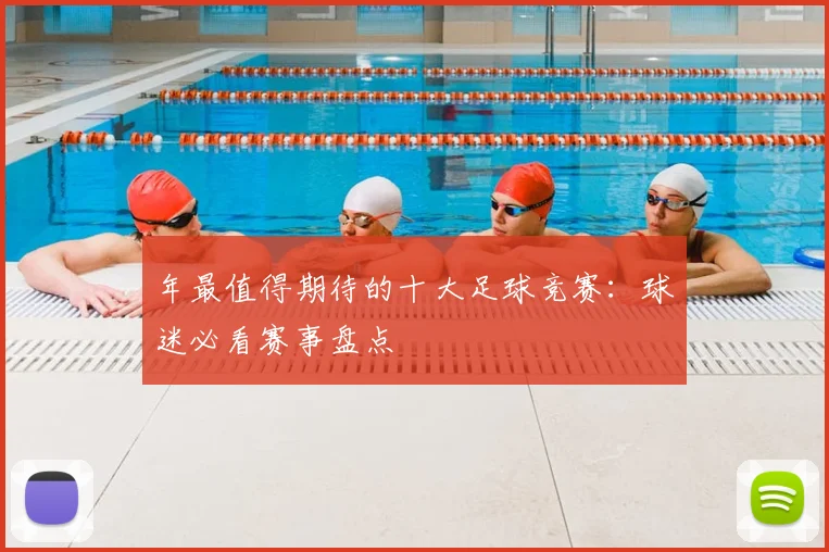 年最值得期待的十大足球竞赛:球迷必看赛事盘点
