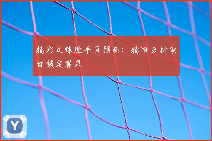 精彩足球胜平负预测:精准分析助你锁定赛果