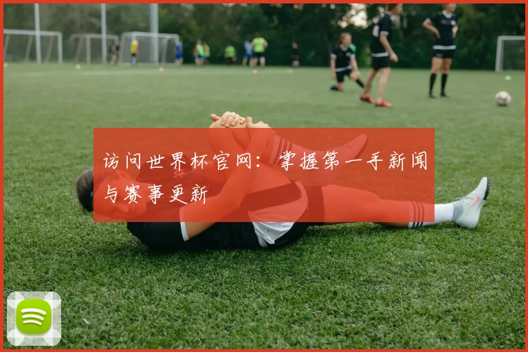 访问世界杯官网:掌握第一手新闻与赛事更新