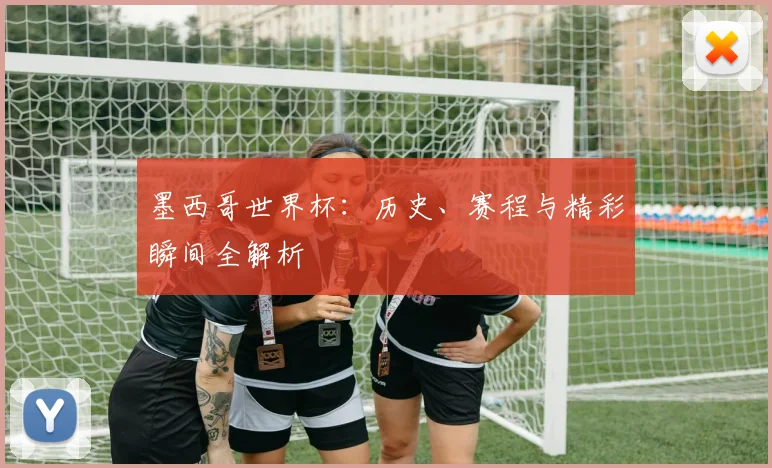 墨西哥世界杯：历史、赛程与精彩瞬间全解析