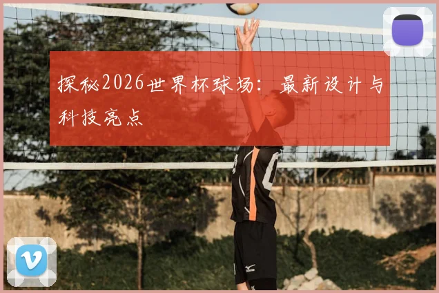 探秘2026世界杯球场：最新设计与科技亮点
