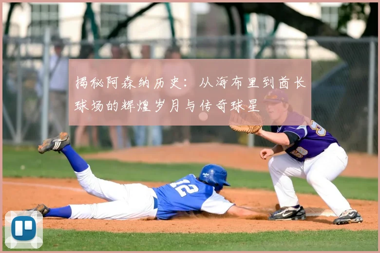 揭秘阿森纳历史：从海布里到酋长球场的辉煌岁月与传奇球星